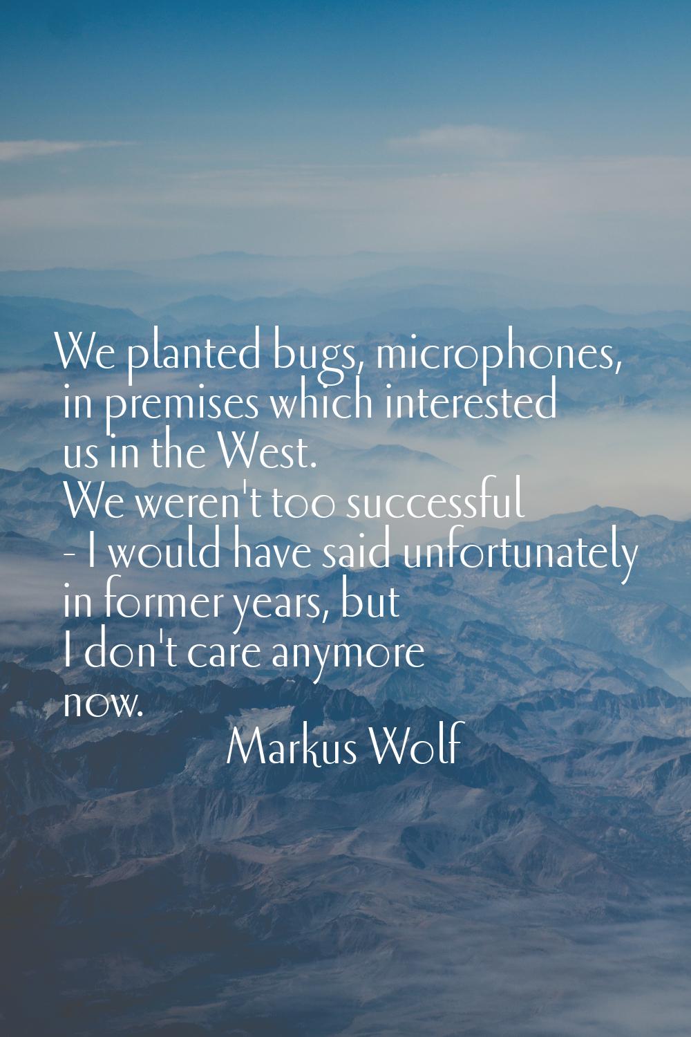 We planted bugs, microphones, in premises which interested us in the West. We weren't too successfu