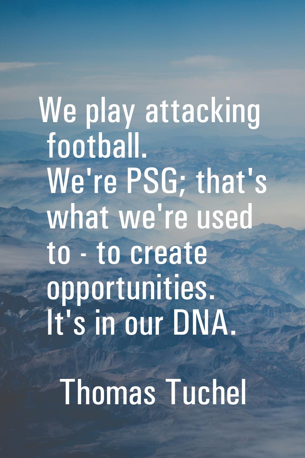 We play attacking football. We're PSG; that's what we're used to - to create opportunities. It's in