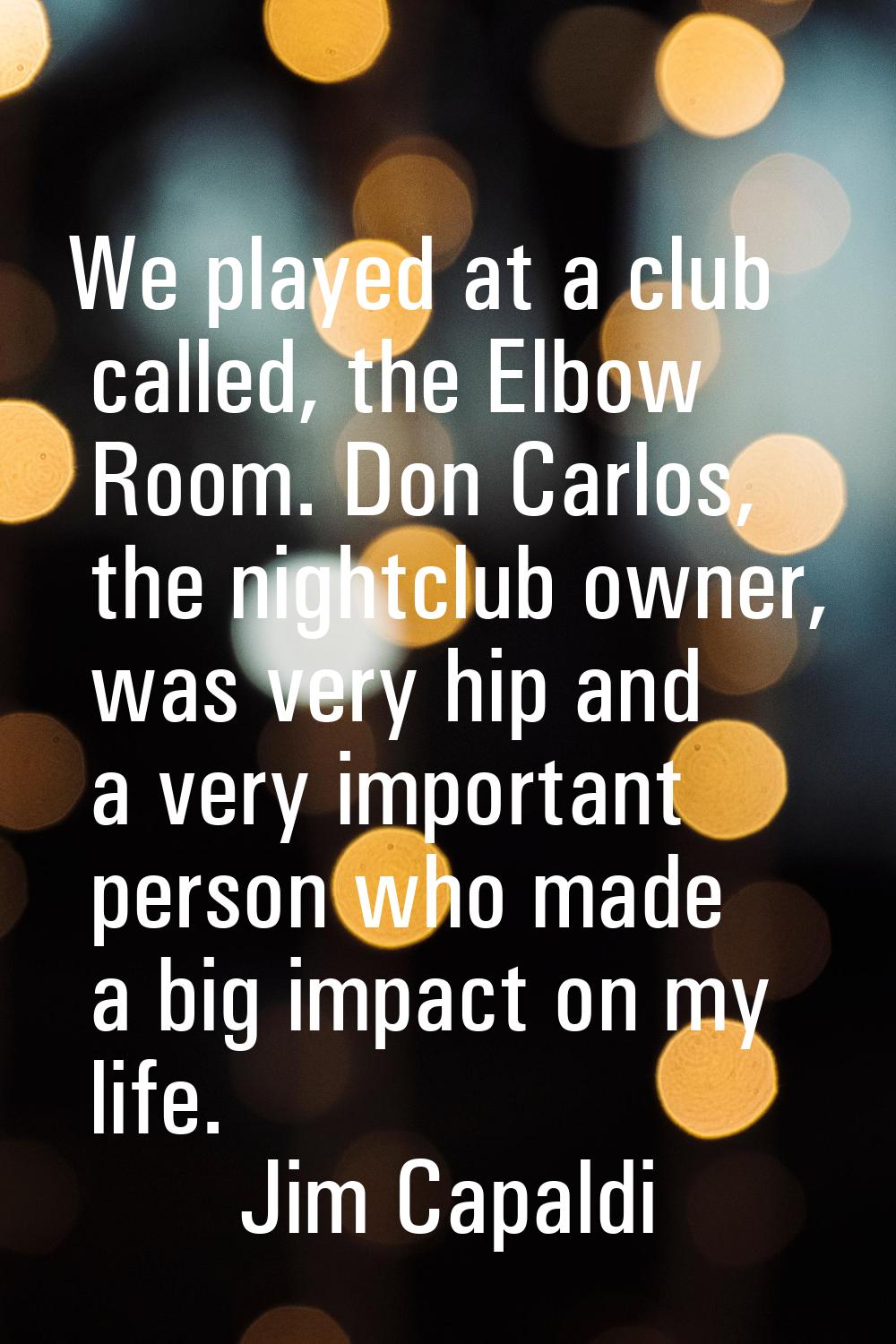 We played at a club called, the Elbow Room. Don Carlos, the nightclub owner, was very hip and a ver