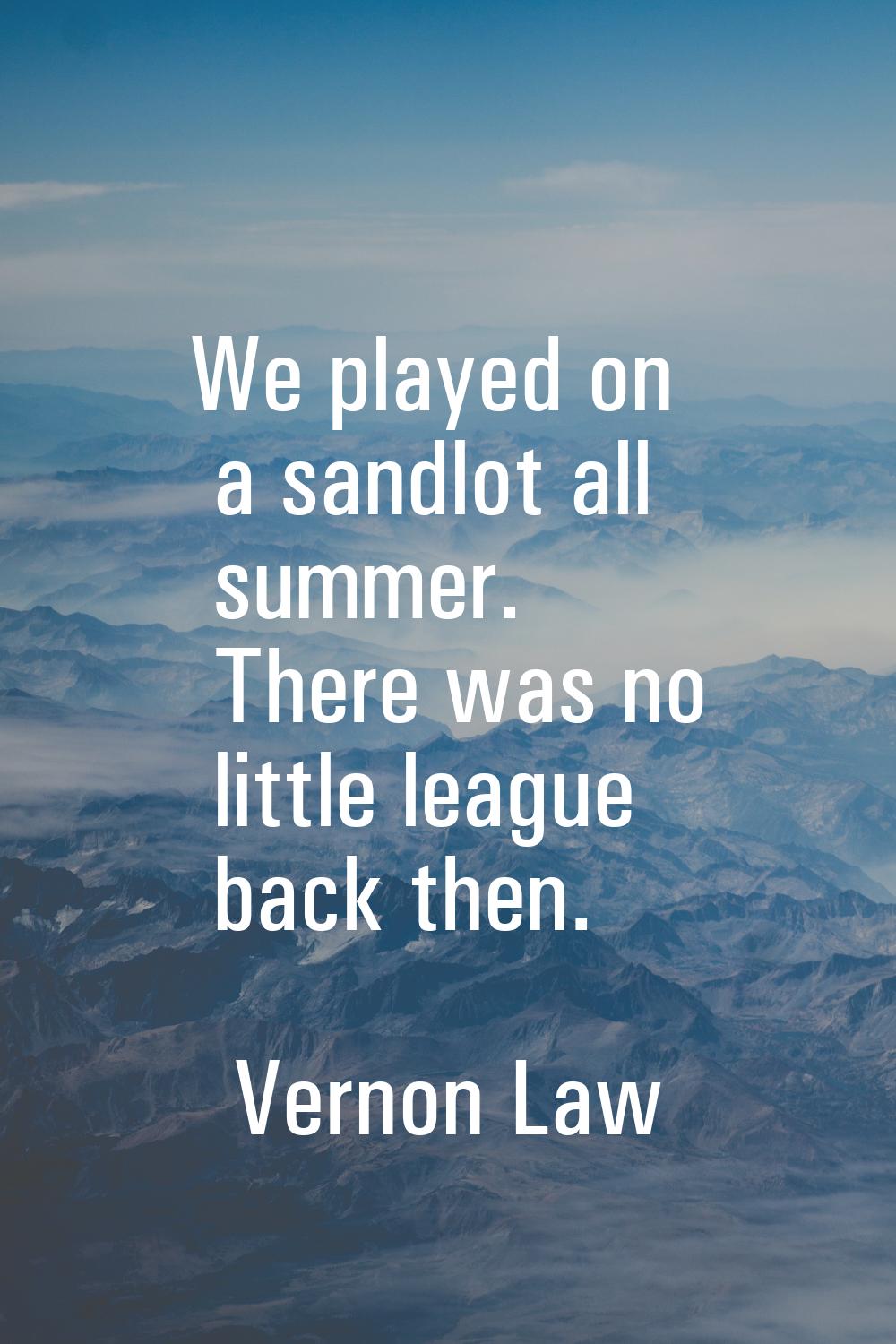 We played on a sandlot all summer. There was no little league back then.