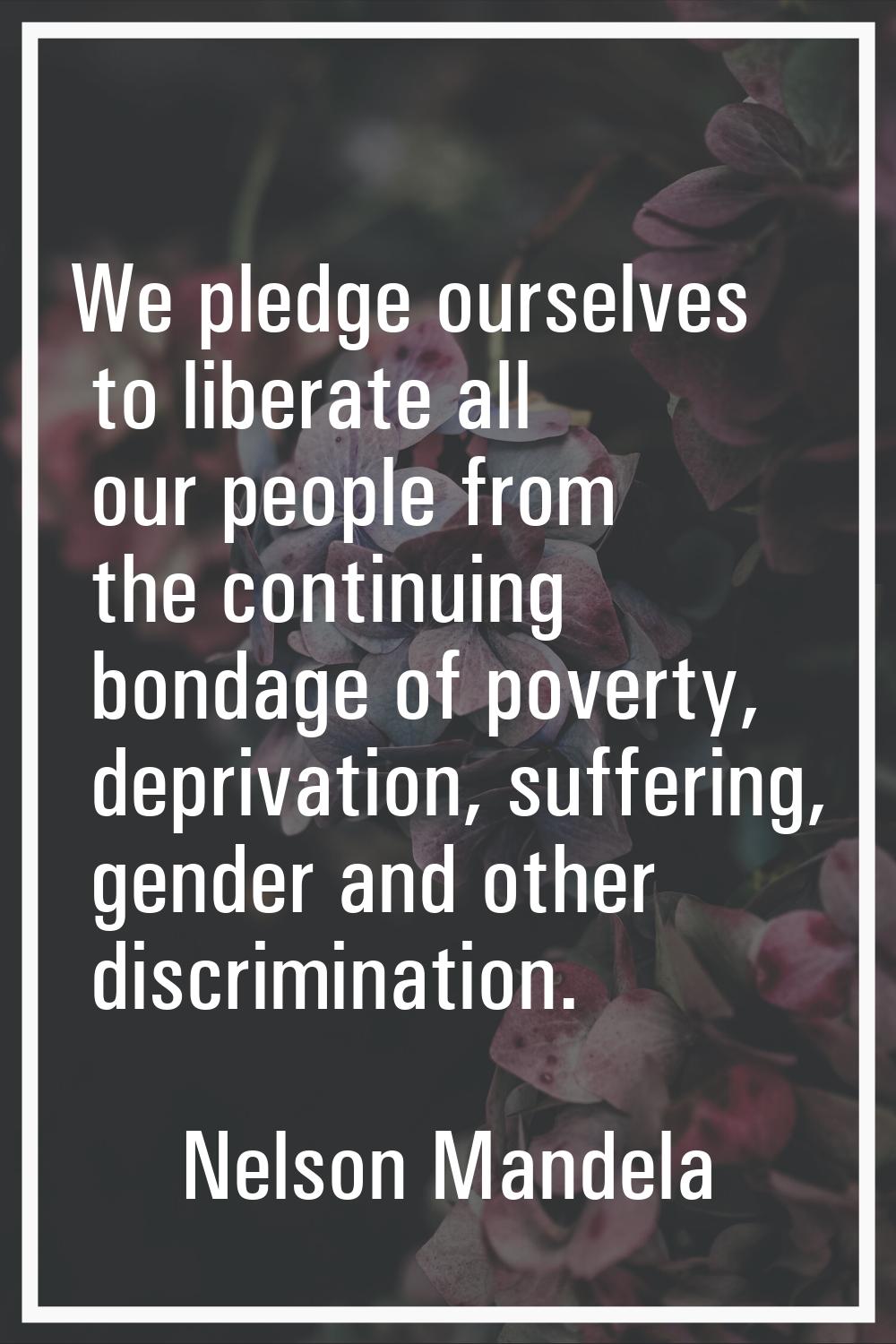 We pledge ourselves to liberate all our people from the continuing bondage of poverty, deprivation,