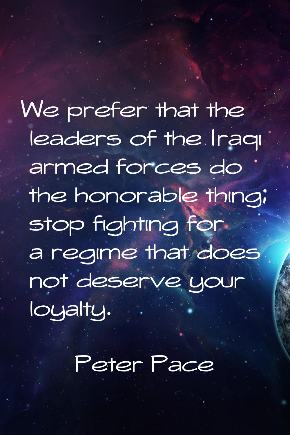 We prefer that the leaders of the Iraqi armed forces do the honorable thing; stop fighting for a re