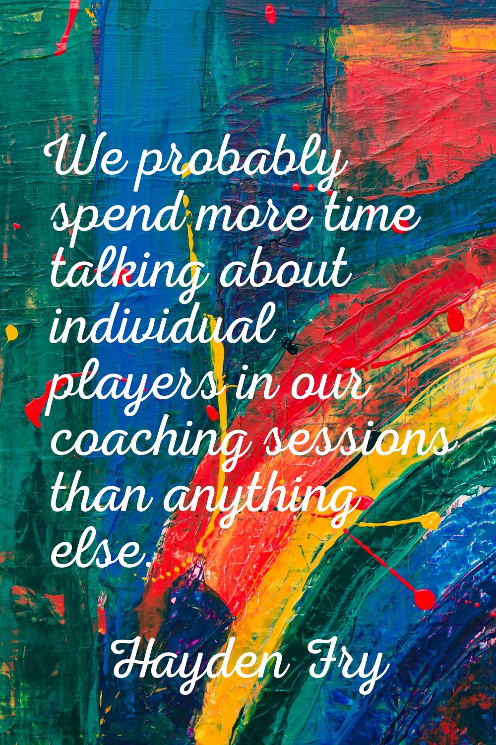 We probably spend more time talking about individual players in our coaching sessions than anything