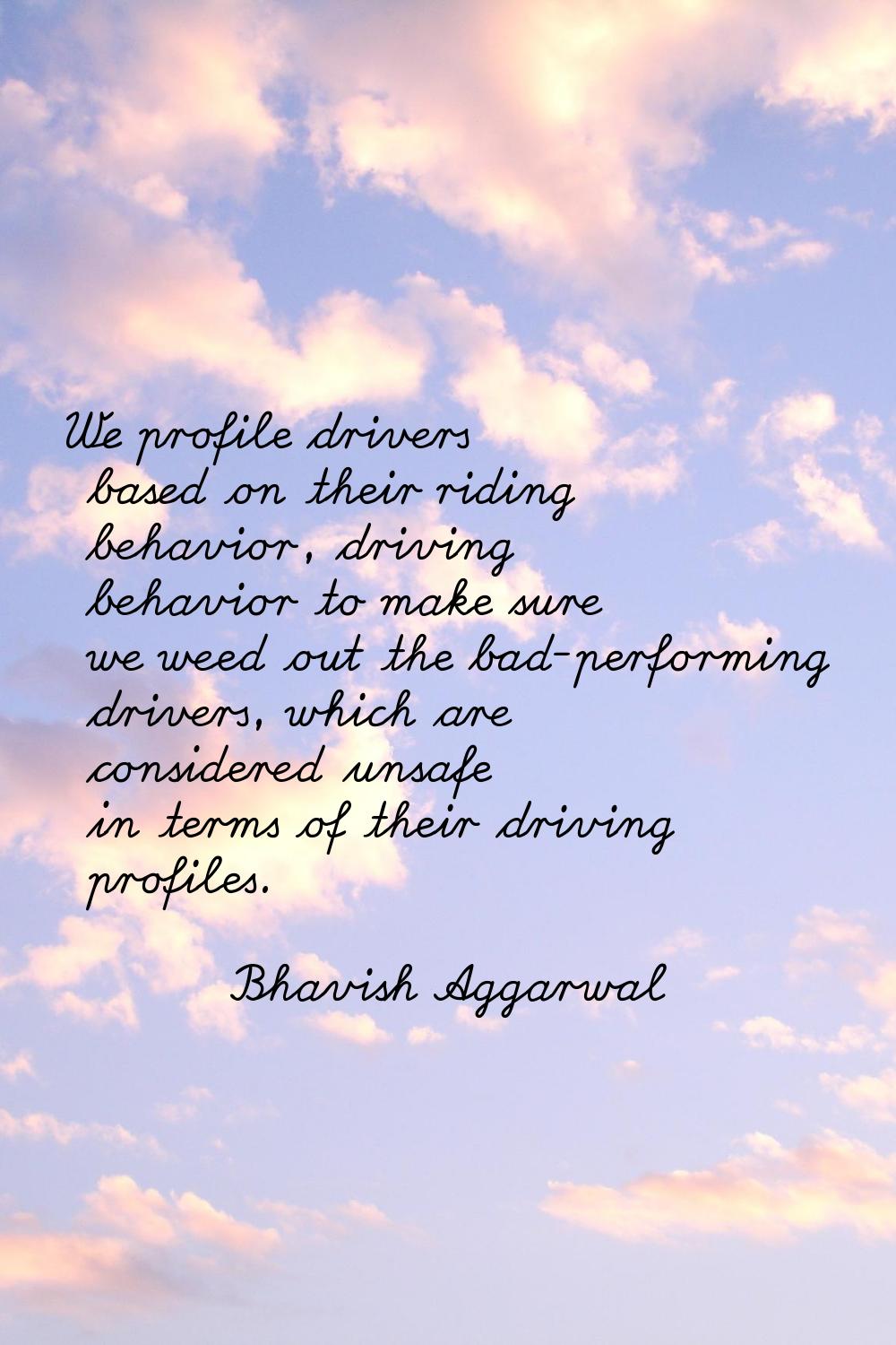 We profile drivers based on their riding behavior, driving behavior to make sure we weed out the ba