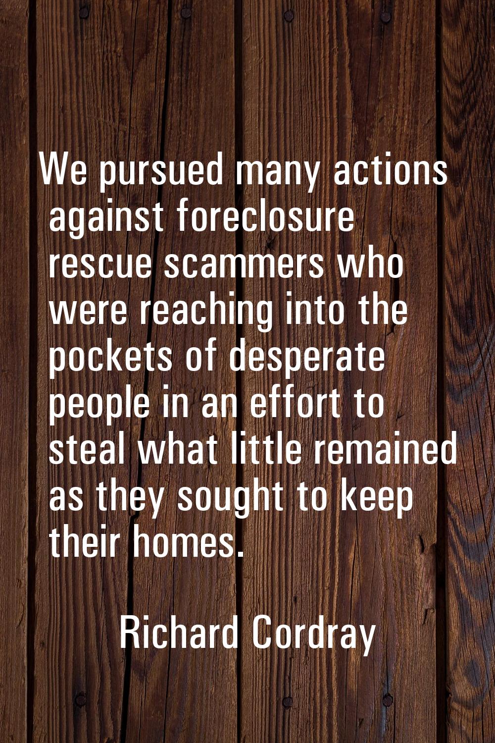 We pursued many actions against foreclosure rescue scammers who were reaching into the pockets of d