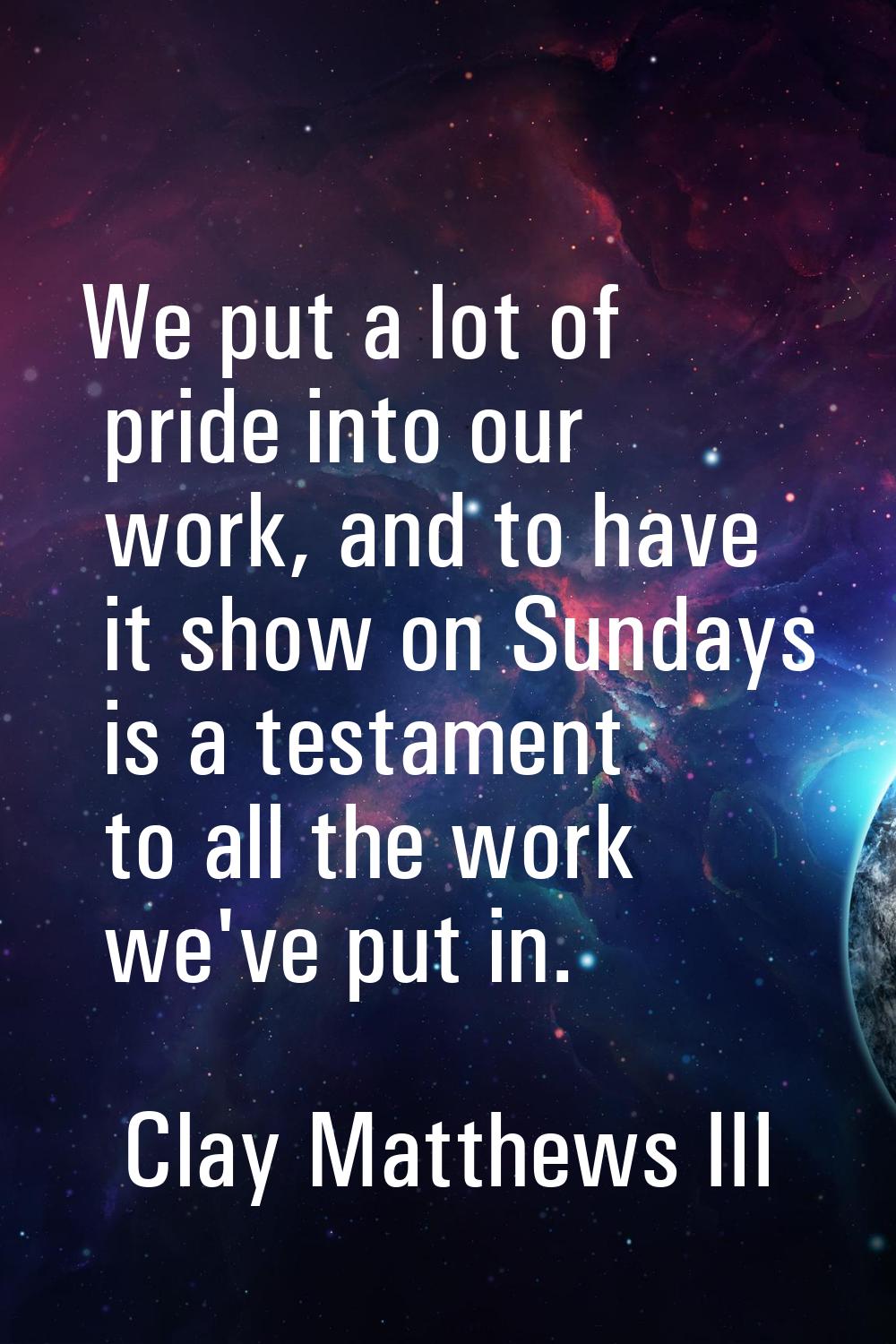 We put a lot of pride into our work, and to have it show on Sundays is a testament to all the work 