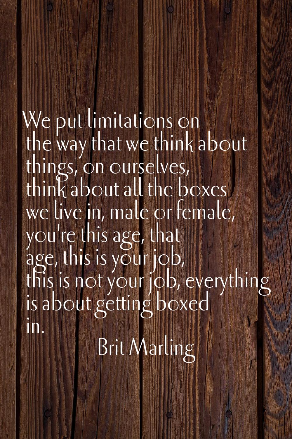 We put limitations on the way that we think about things, on ourselves, think about all the boxes w