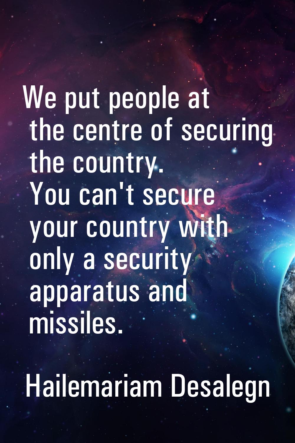 We put people at the centre of securing the country. You can't secure your country with only a secu