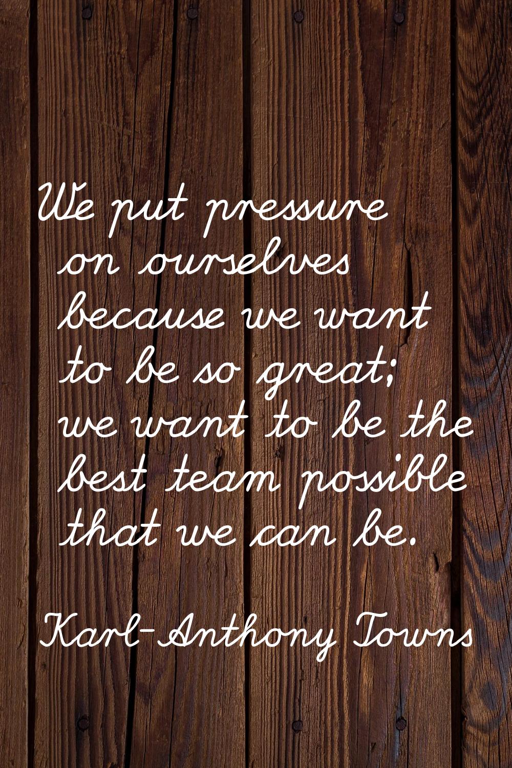 We put pressure on ourselves because we want to be so great; we want to be the best team possible t
