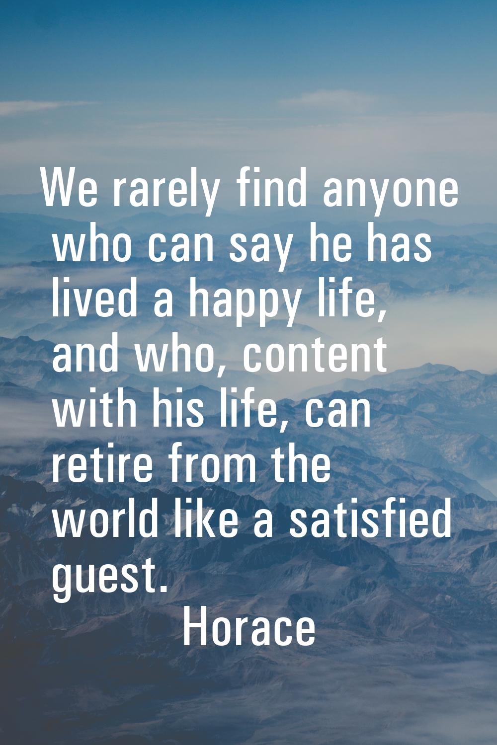 We rarely find anyone who can say he has lived a happy life, and who, content with his life, can re