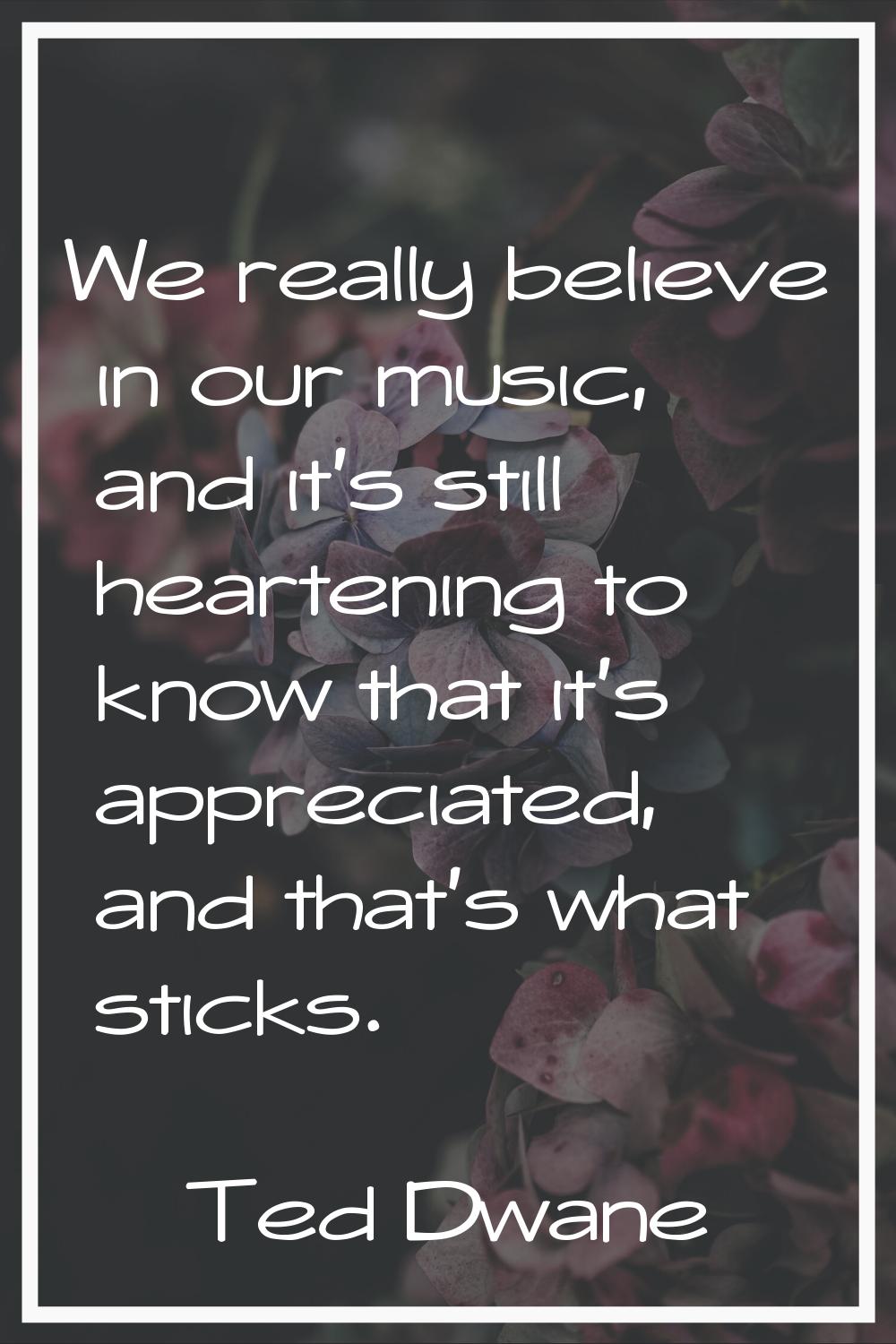 We really believe in our music, and it's still heartening to know that it's appreciated, and that's