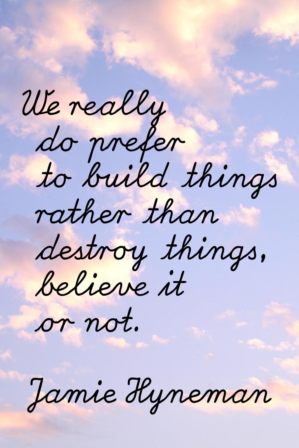 We really do prefer to build things rather than destroy things, believe it or not.