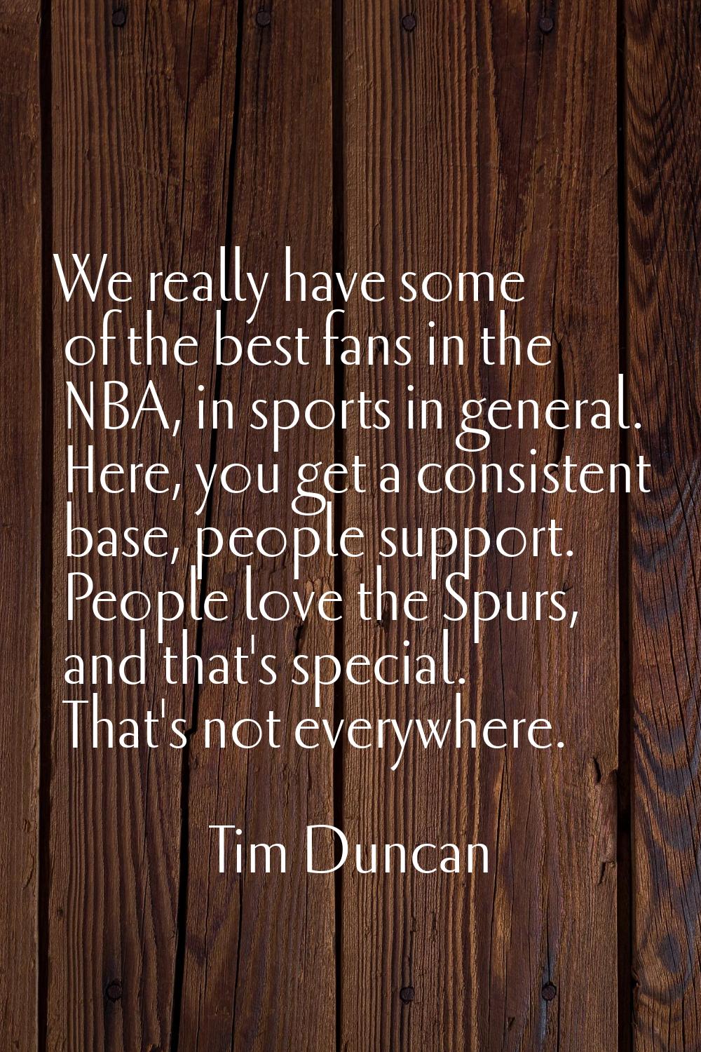 We really have some of the best fans in the NBA, in sports in general. Here, you get a consistent b
