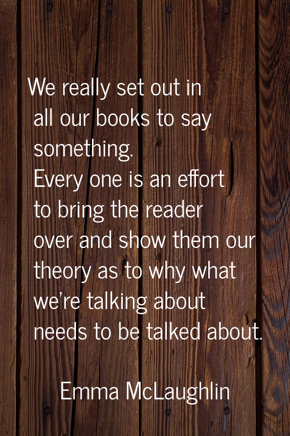We really set out in all our books to say something. Every one is an effort to bring the reader ove