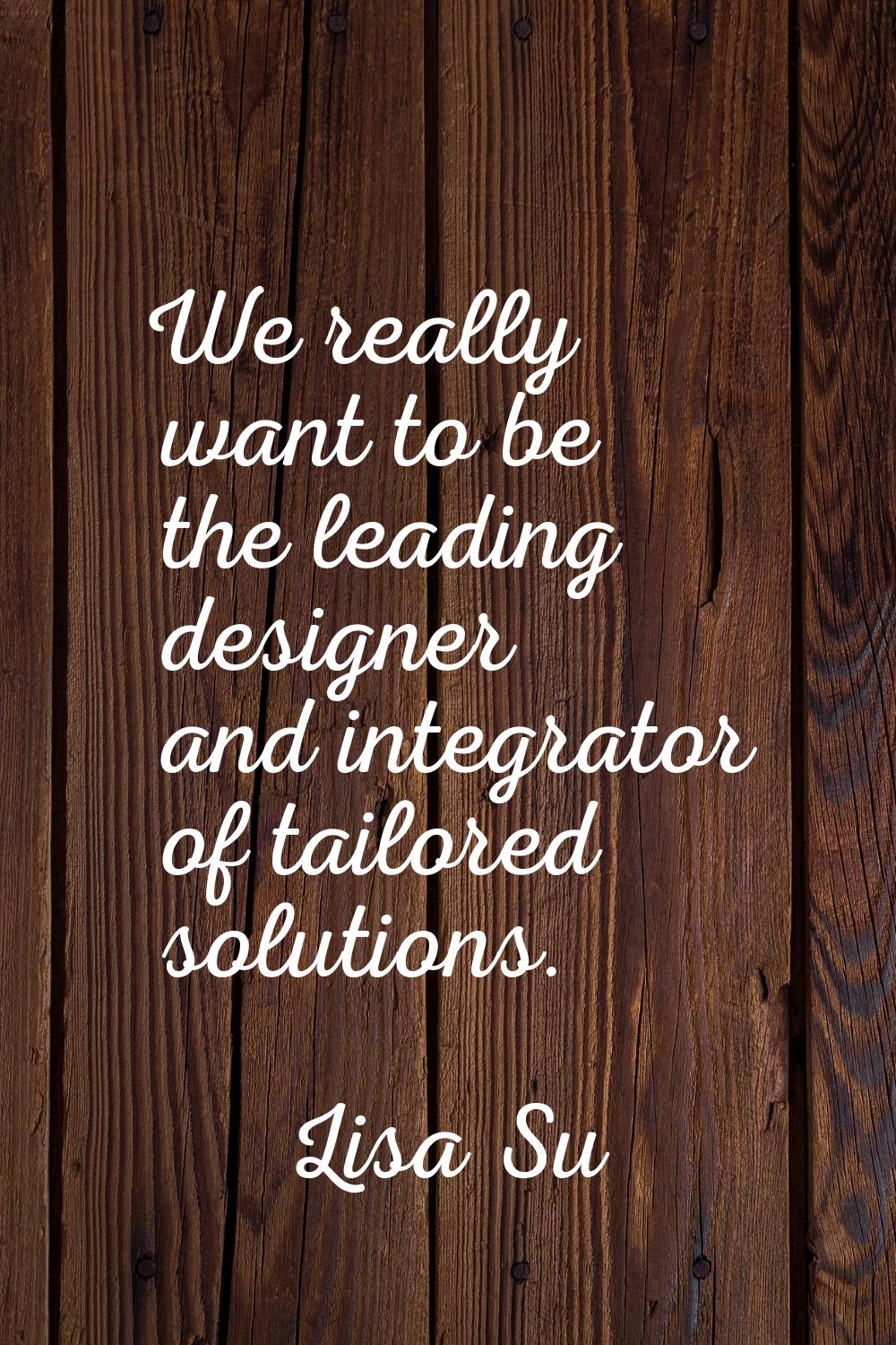 We really want to be the leading designer and integrator of tailored solutions.