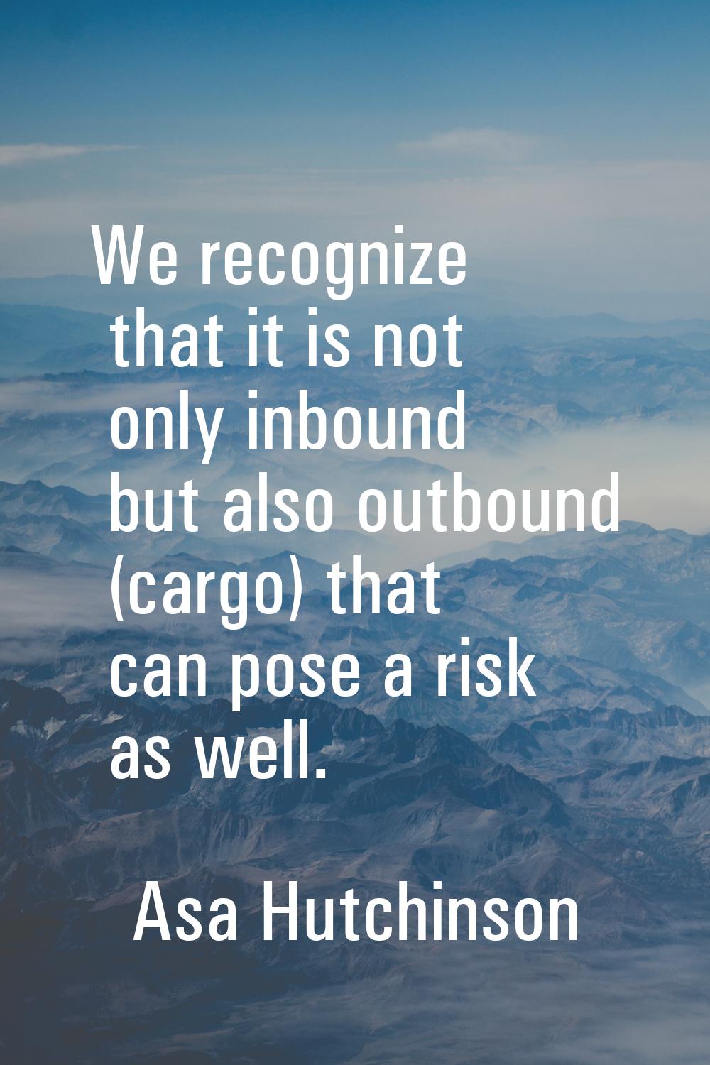 We recognize that it is not only inbound but also outbound (cargo) that can pose a risk as well.
