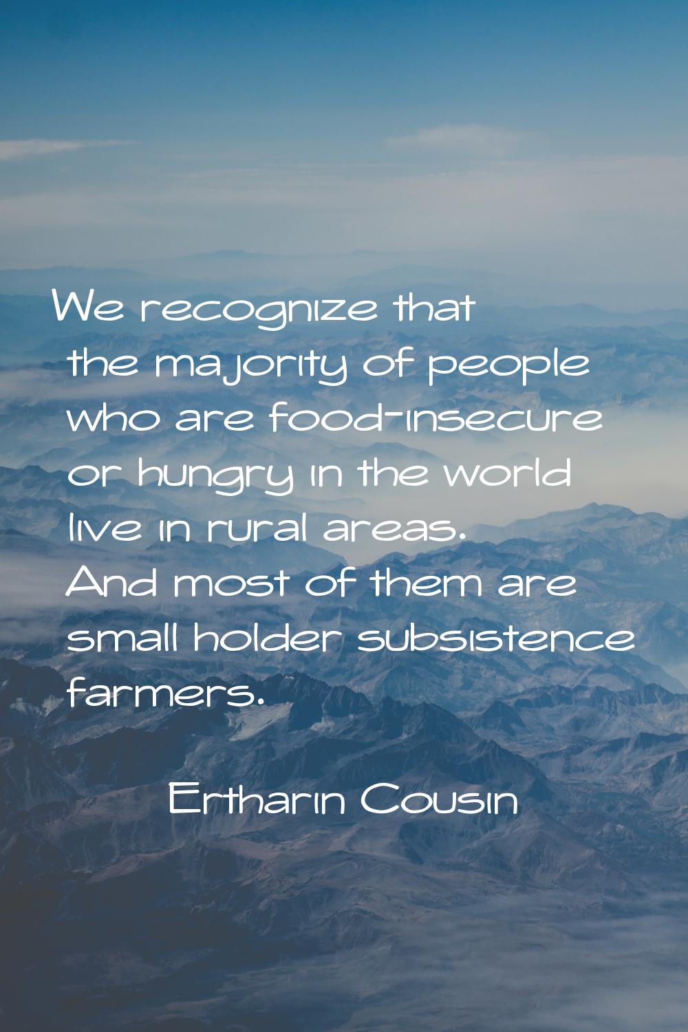 We recognize that the majority of people who are food-insecure or hungry in the world live in rural