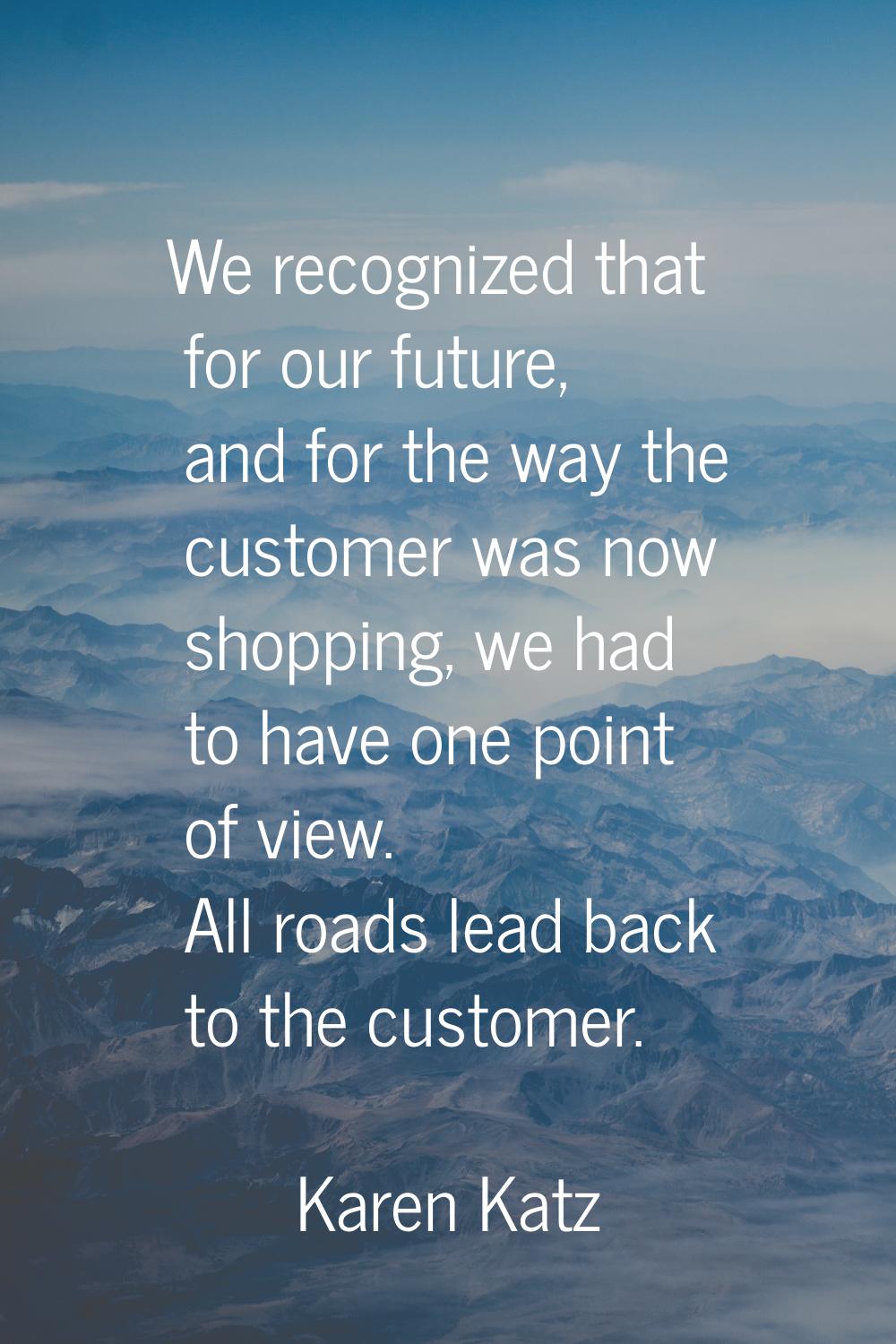 We recognized that for our future, and for the way the customer was now shopping, we had to have on