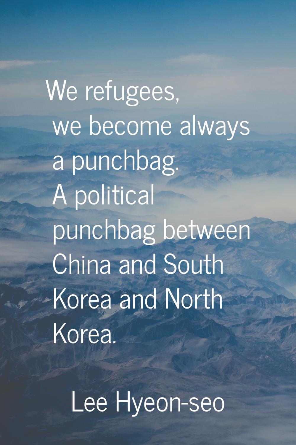 We refugees, we become always a punchbag. A political punchbag between China and South Korea and No