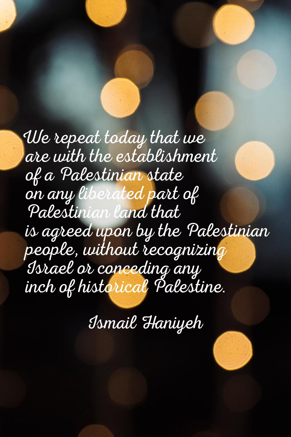 We repeat today that we are with the establishment of a Palestinian state on any liberated part of 