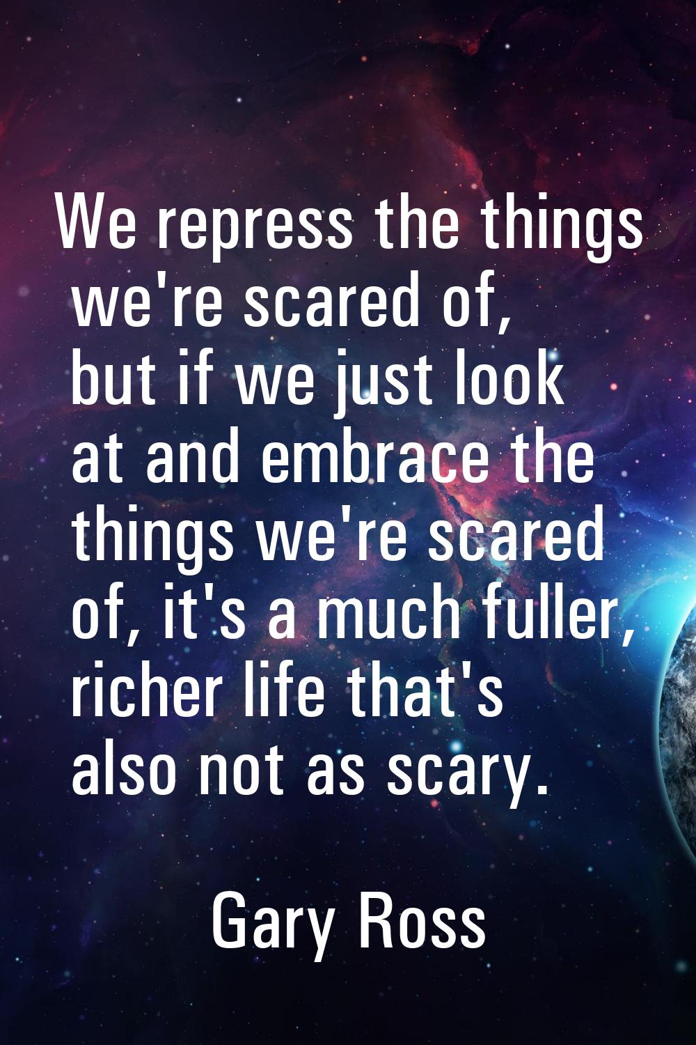 We repress the things we're scared of, but if we just look at and embrace the things we're scared o
