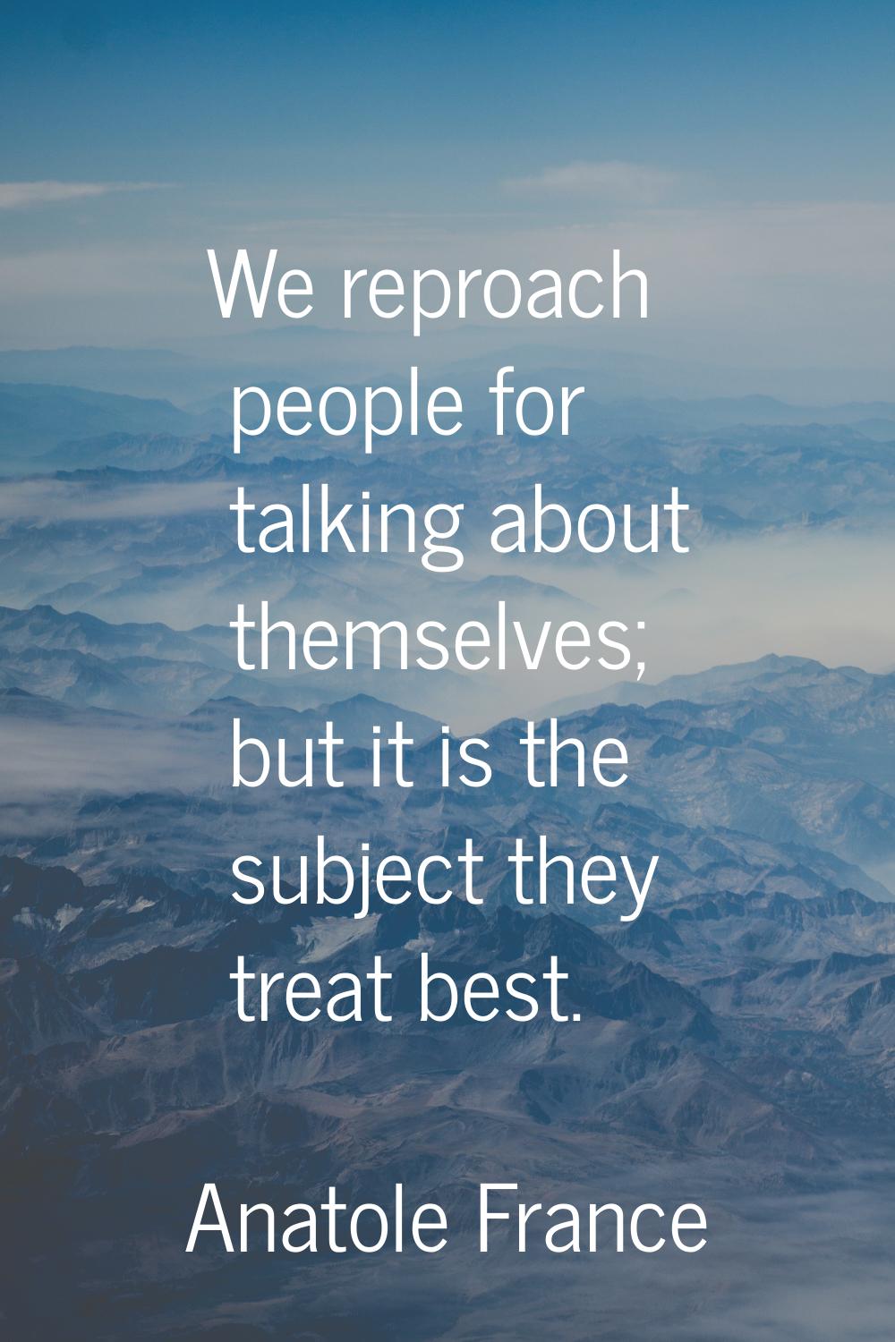 We reproach people for talking about themselves; but it is the subject they treat best.