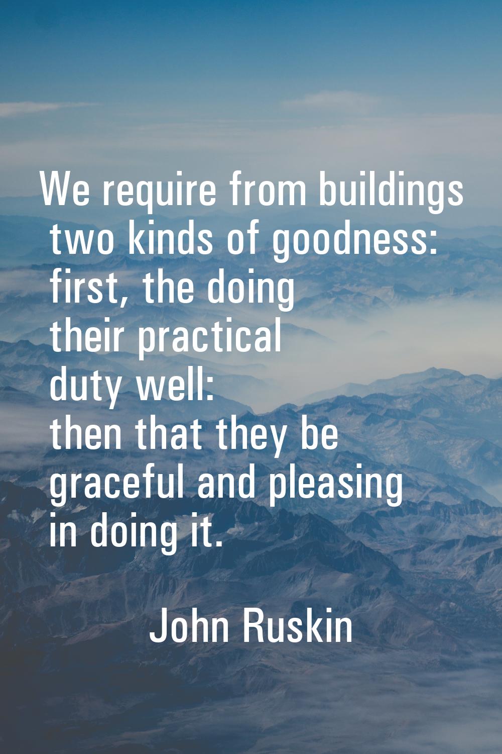 We require from buildings two kinds of goodness: first, the doing their practical duty well: then t
