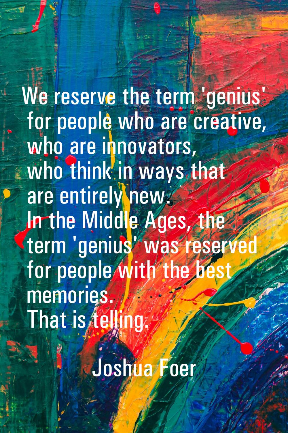 We reserve the term 'genius' for people who are creative, who are innovators, who think in ways tha