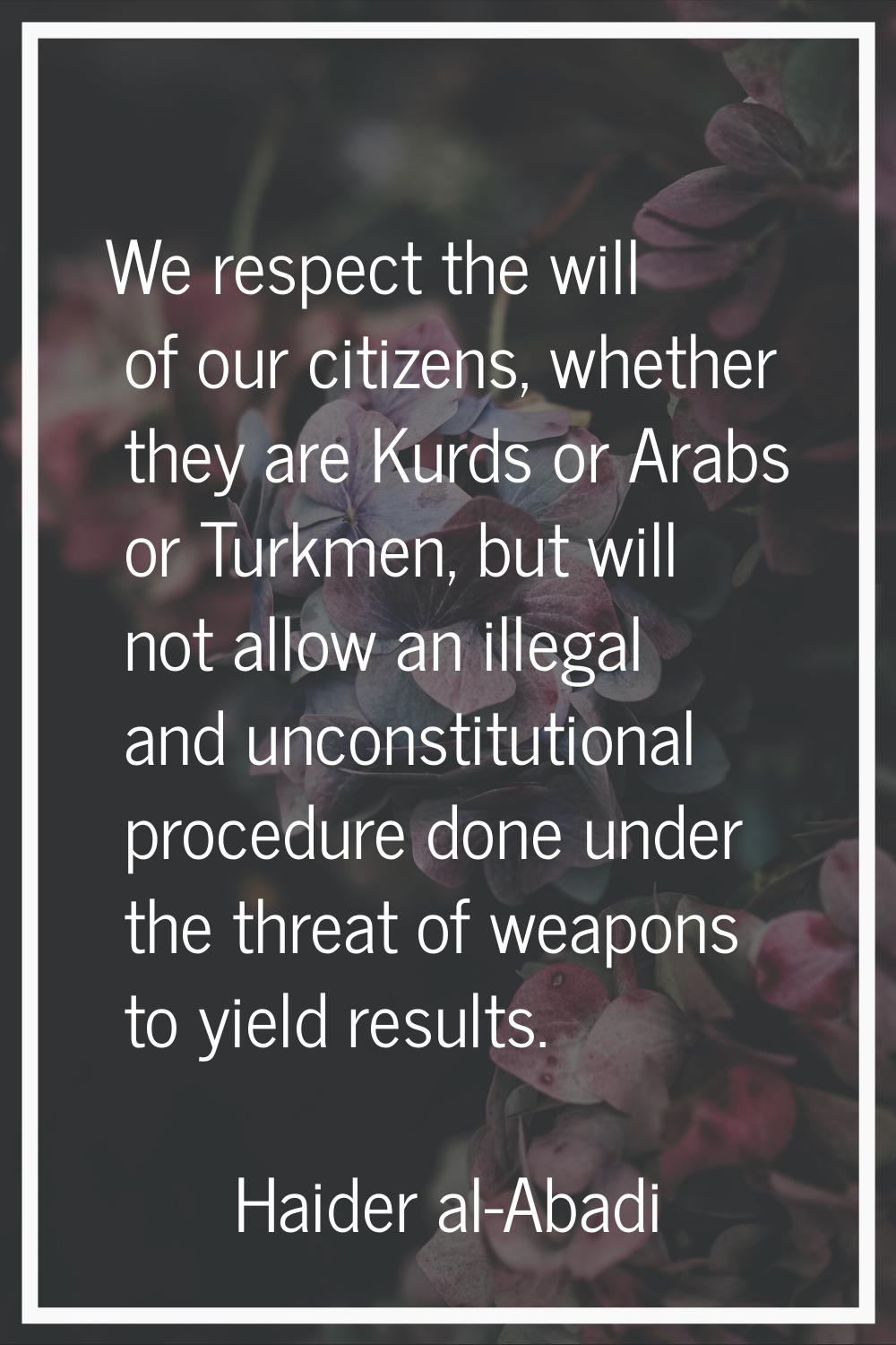 We respect the will of our citizens, whether they are Kurds or Arabs or Turkmen, but will not allow