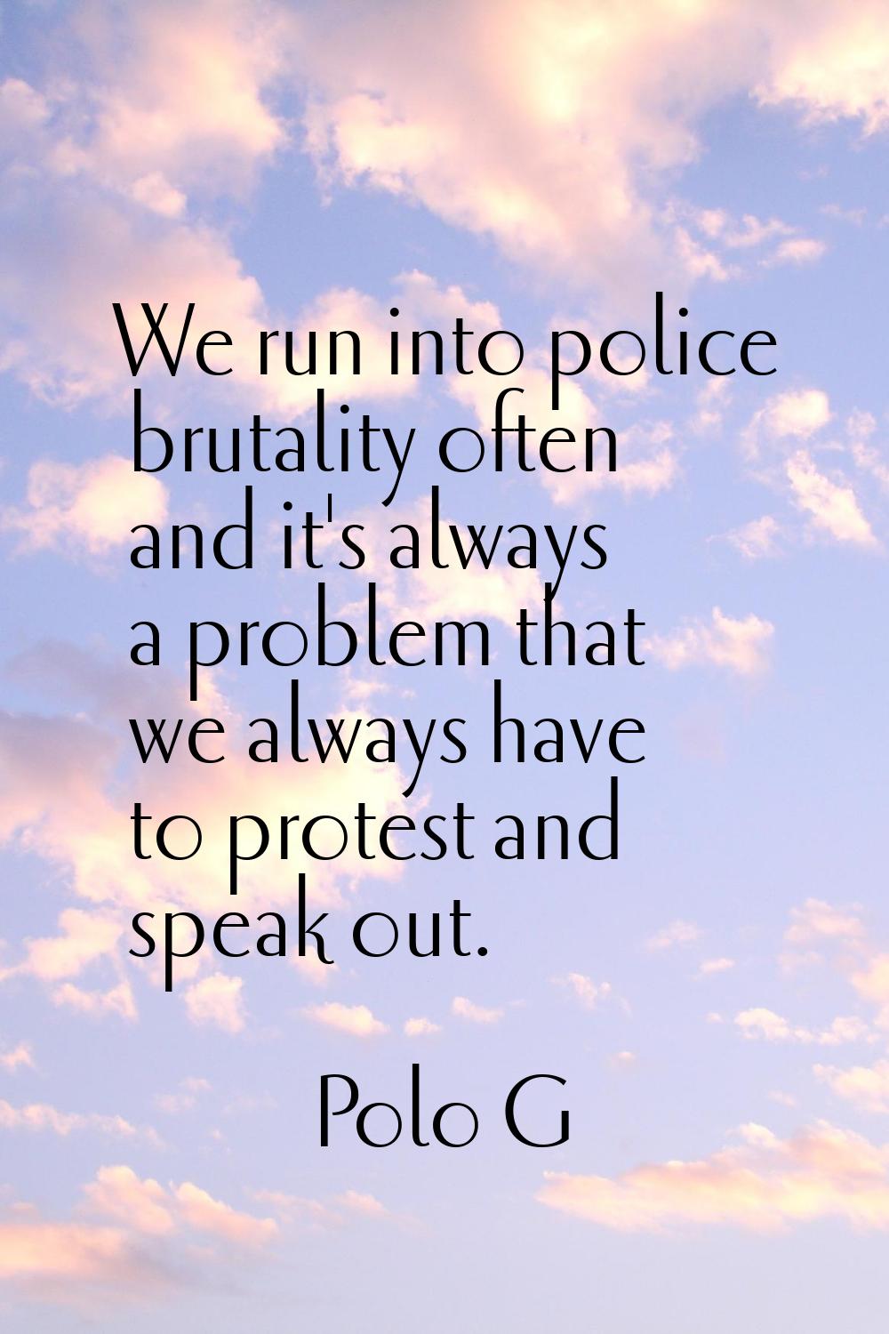 We run into police brutality often and it's always a problem that we always have to protest and spe