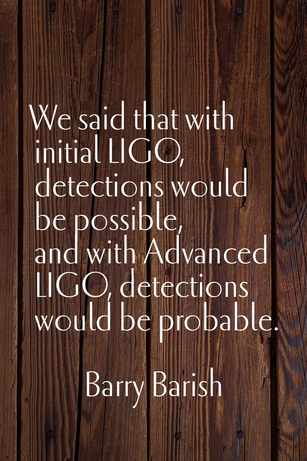 We said that with initial LIGO, detections would be possible, and with Advanced LIGO, detections wo