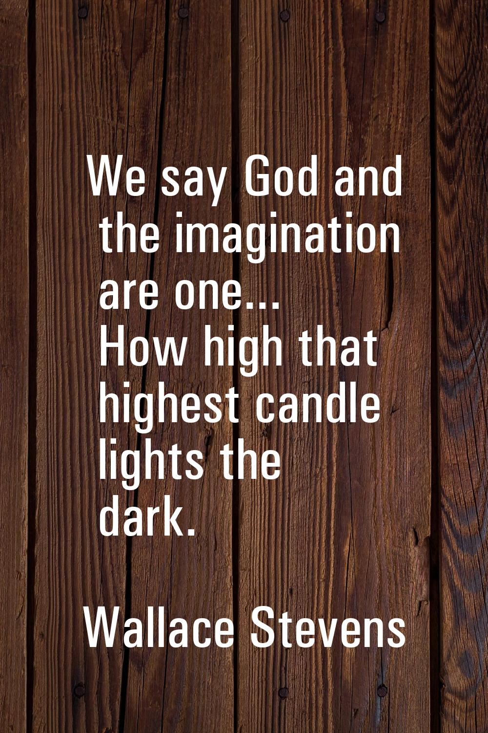 We say God and the imagination are one... How high that highest candle lights the dark.
