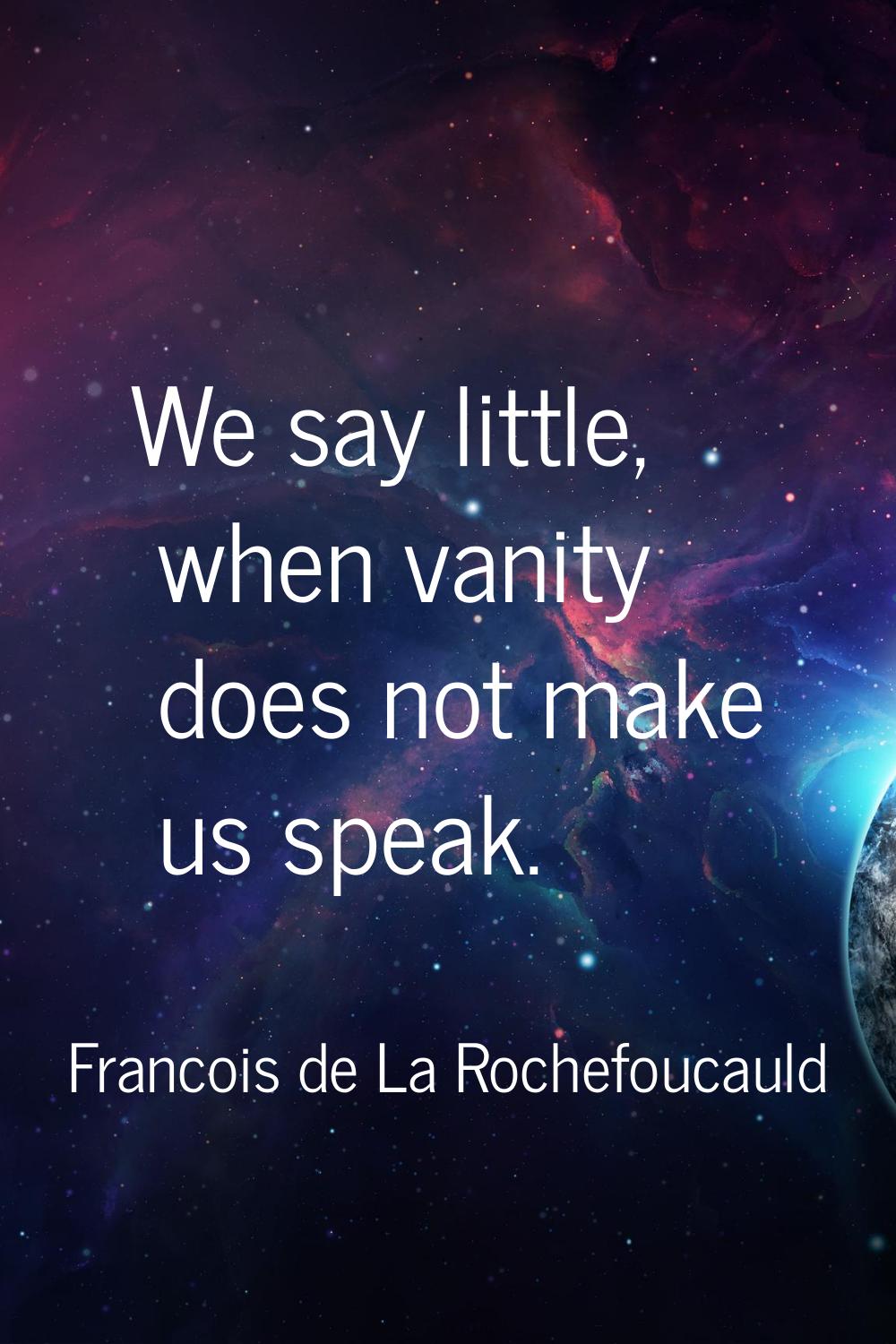 We say little, when vanity does not make us speak.
