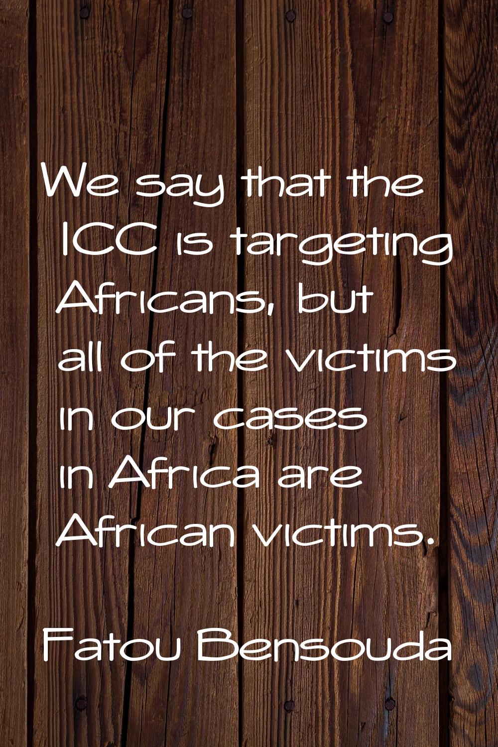 We say that the ICC is targeting Africans, but all of the victims in our cases in Africa are Africa