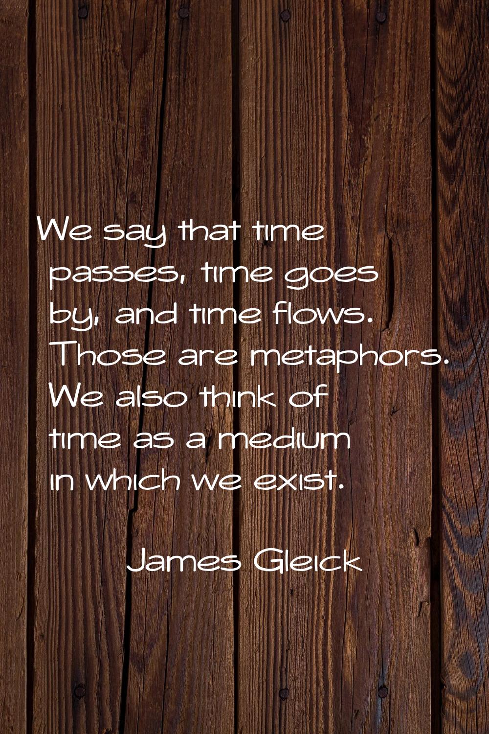 We say that time passes, time goes by, and time flows. Those are metaphors. We also think of time a