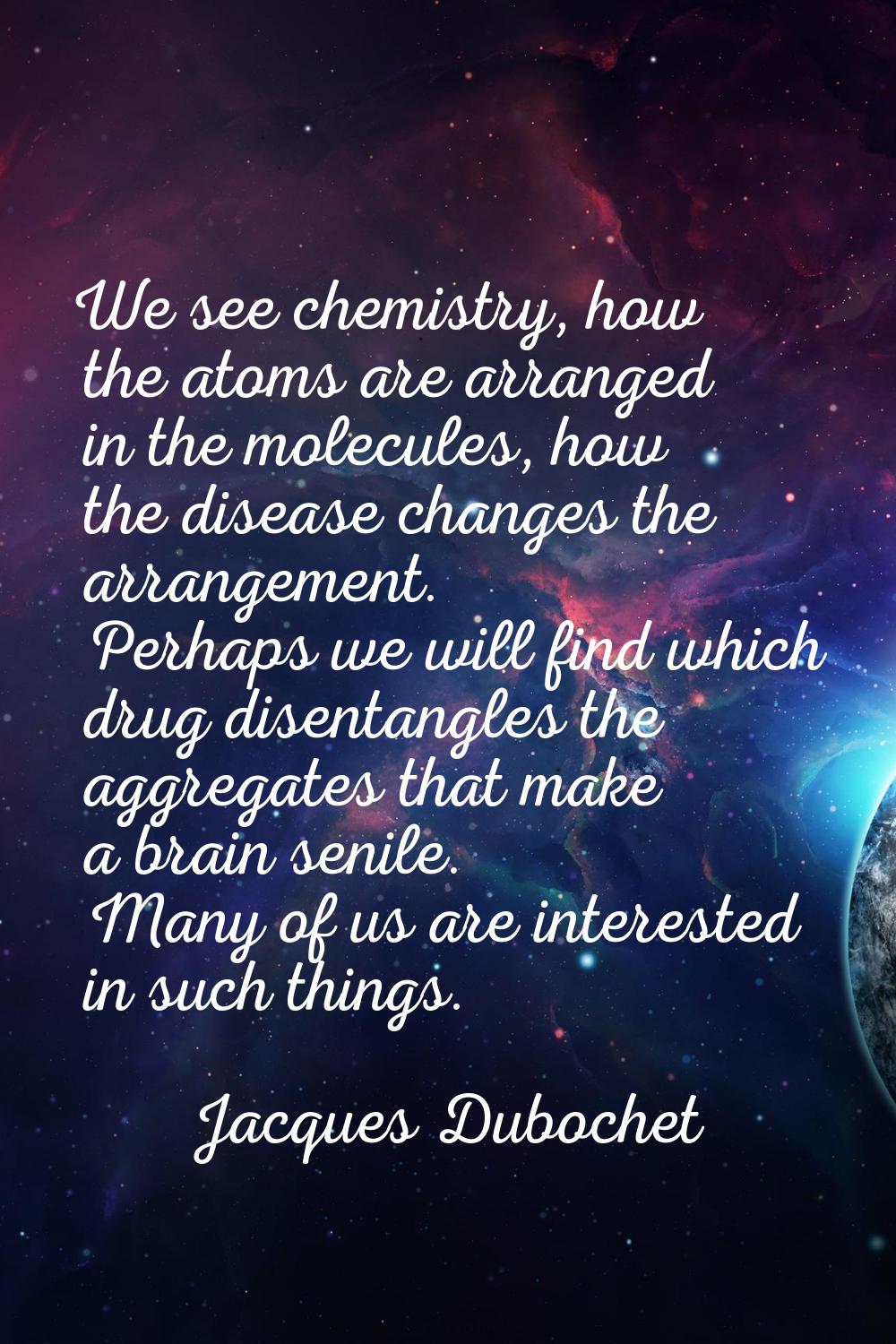 We see chemistry, how the atoms are arranged in the molecules, how the disease changes the arrangem