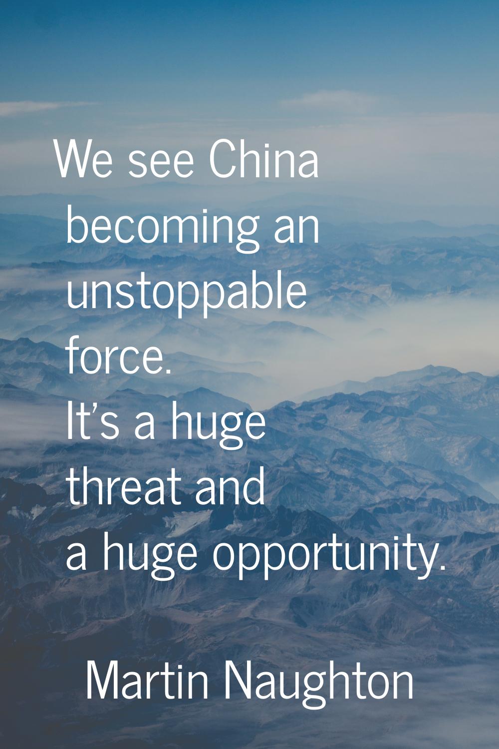 We see China becoming an unstoppable force. It's a huge threat and a huge opportunity.
