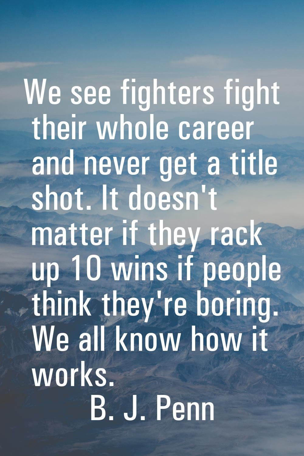 We see fighters fight their whole career and never get a title shot. It doesn't matter if they rack