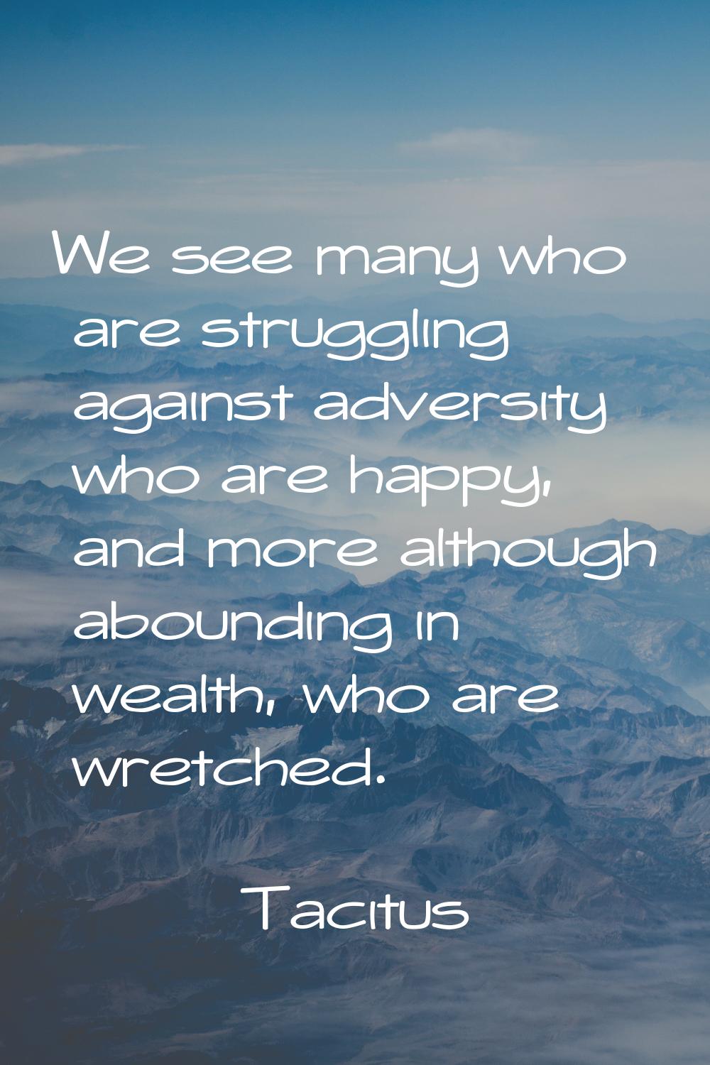 We see many who are struggling against adversity who are happy, and more although abounding in weal