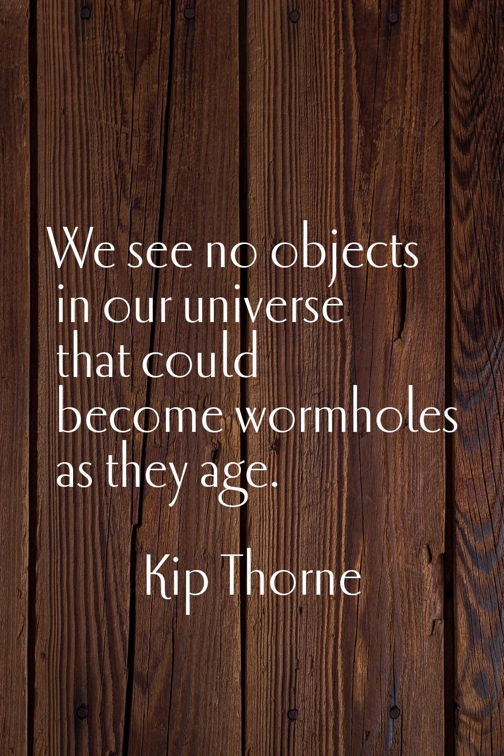 We see no objects in our universe that could become wormholes as they age.