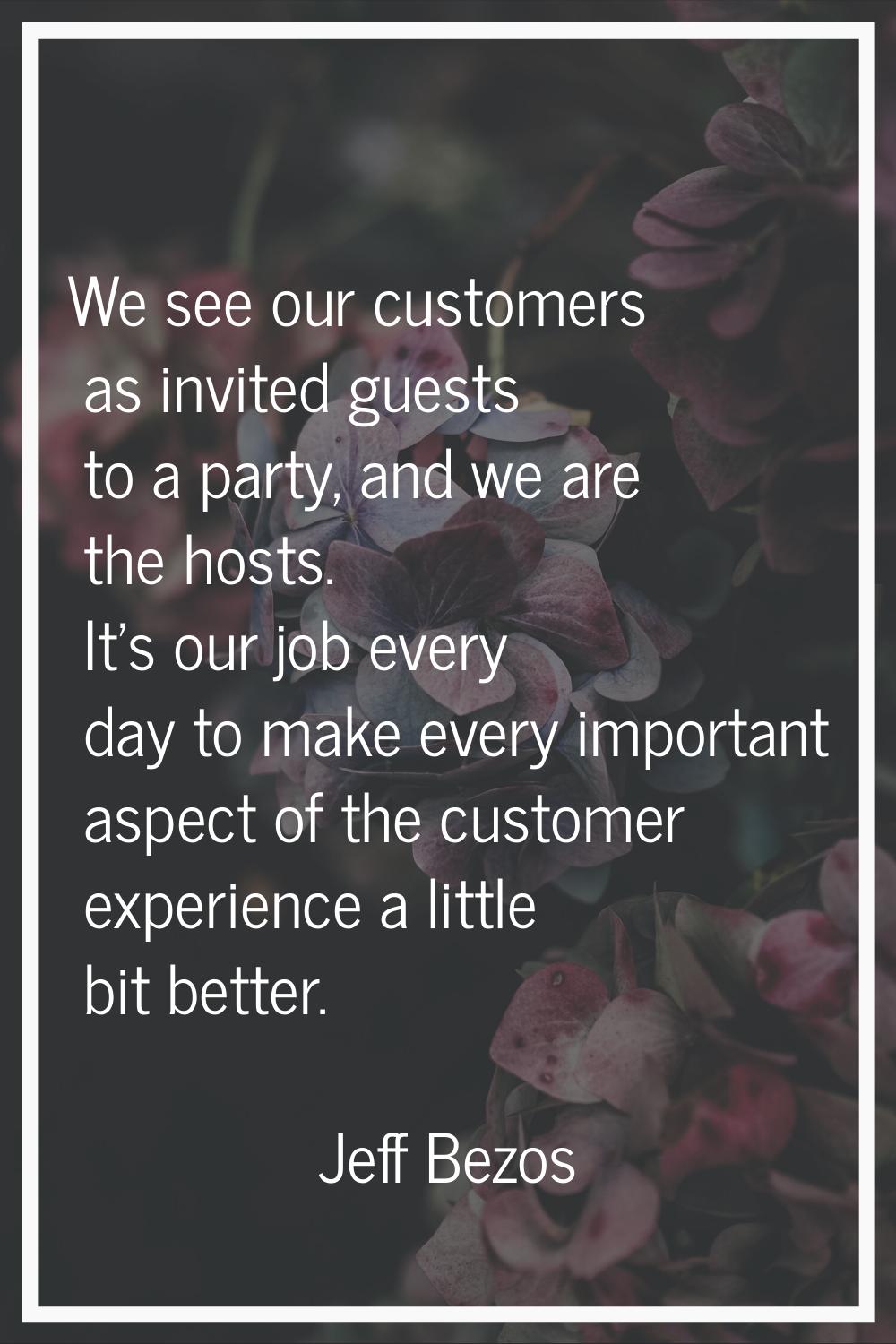 We see our customers as invited guests to a party, and we are the hosts. It's our job every day to 