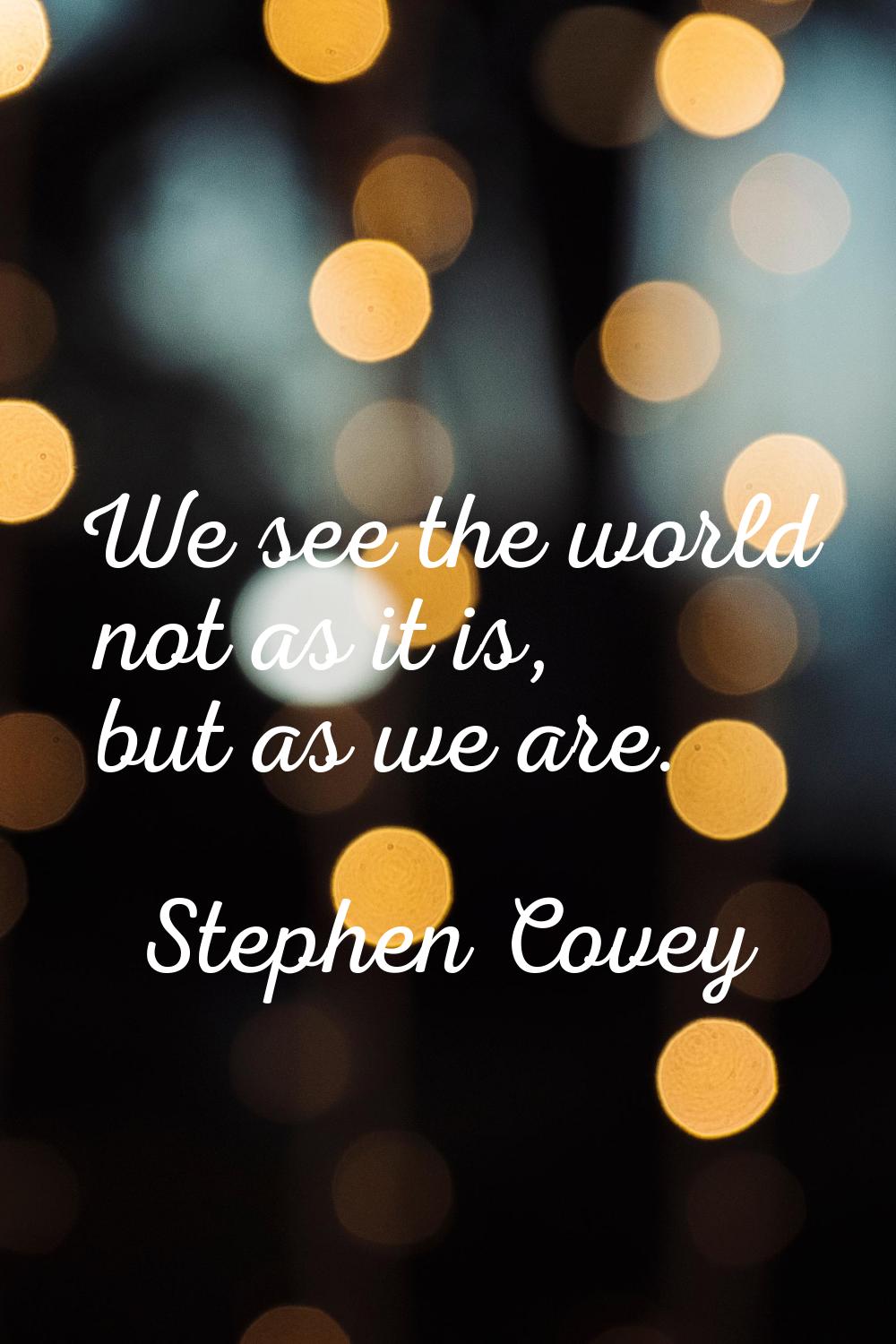 We see the world not as it is, but as we are.