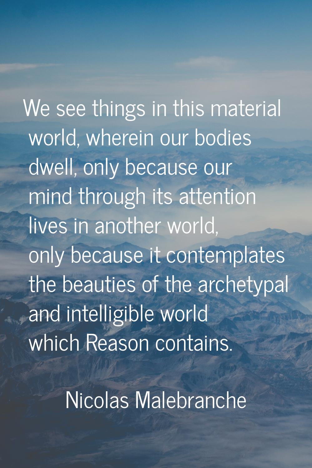 We see things in this material world, wherein our bodies dwell, only because our mind through its a