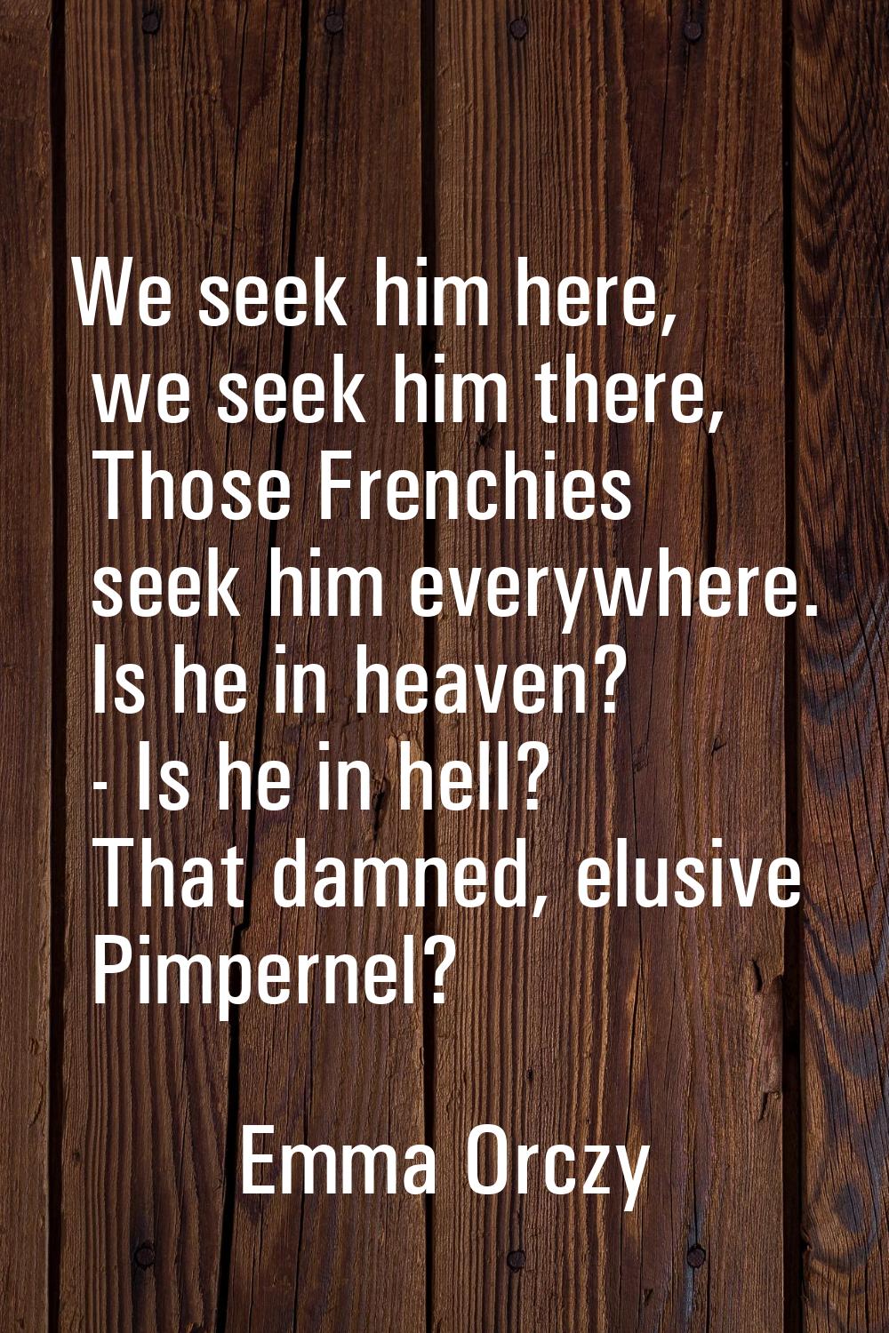 We seek him here, we seek him there, Those Frenchies seek him everywhere. Is he in heaven? - Is he 