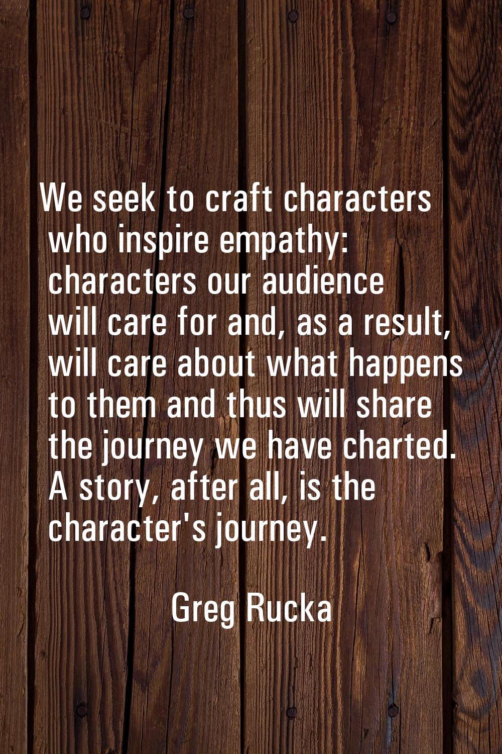We seek to craft characters who inspire empathy: characters our audience will care for and, as a re