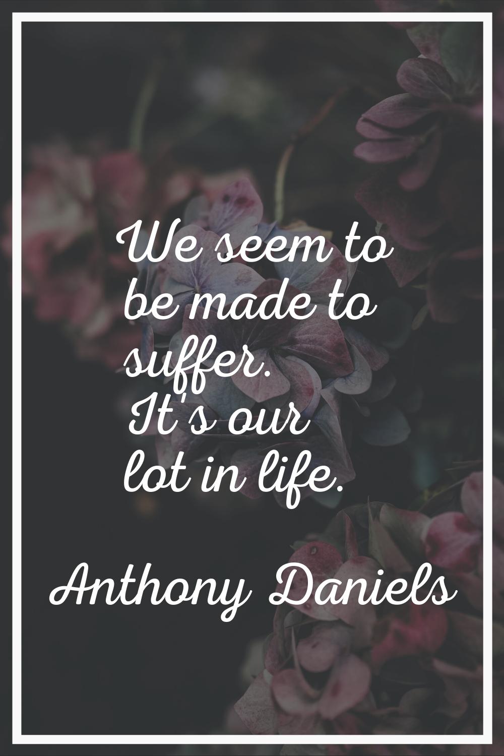 We seem to be made to suffer. It's our lot in life.