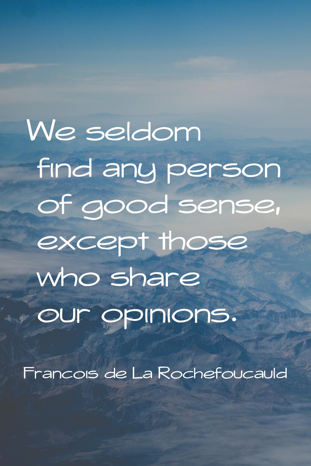 We seldom find any person of good sense, except those who share our opinions.