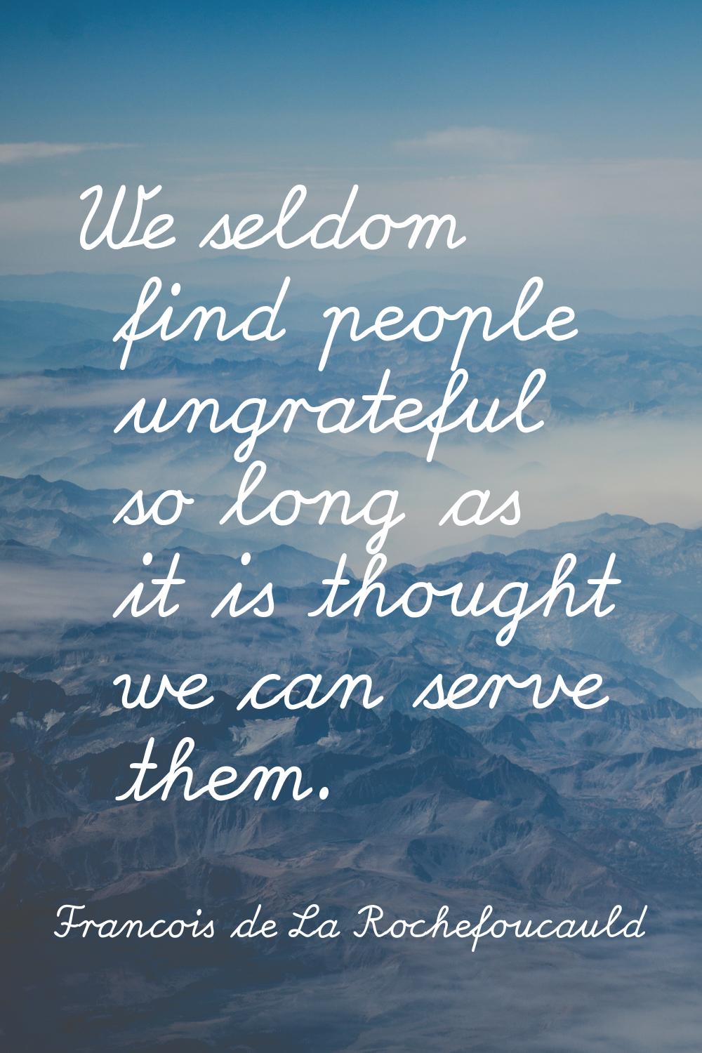 We seldom find people ungrateful so long as it is thought we can serve them.