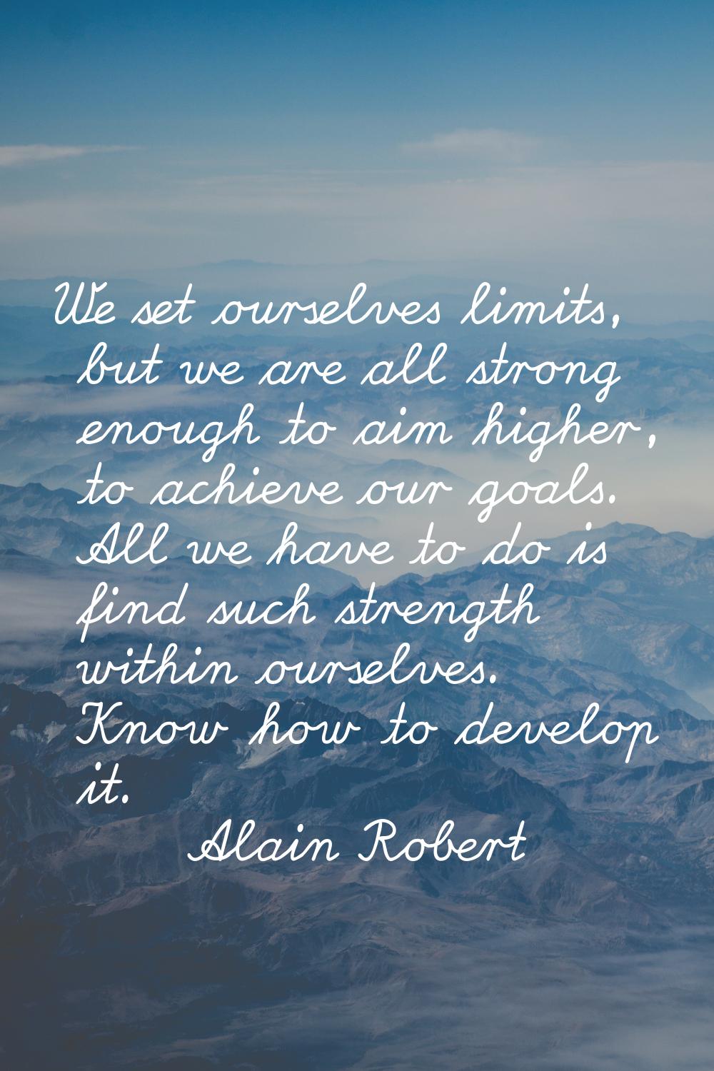 We set ourselves limits, but we are all strong enough to aim higher, to achieve our goals. All we h