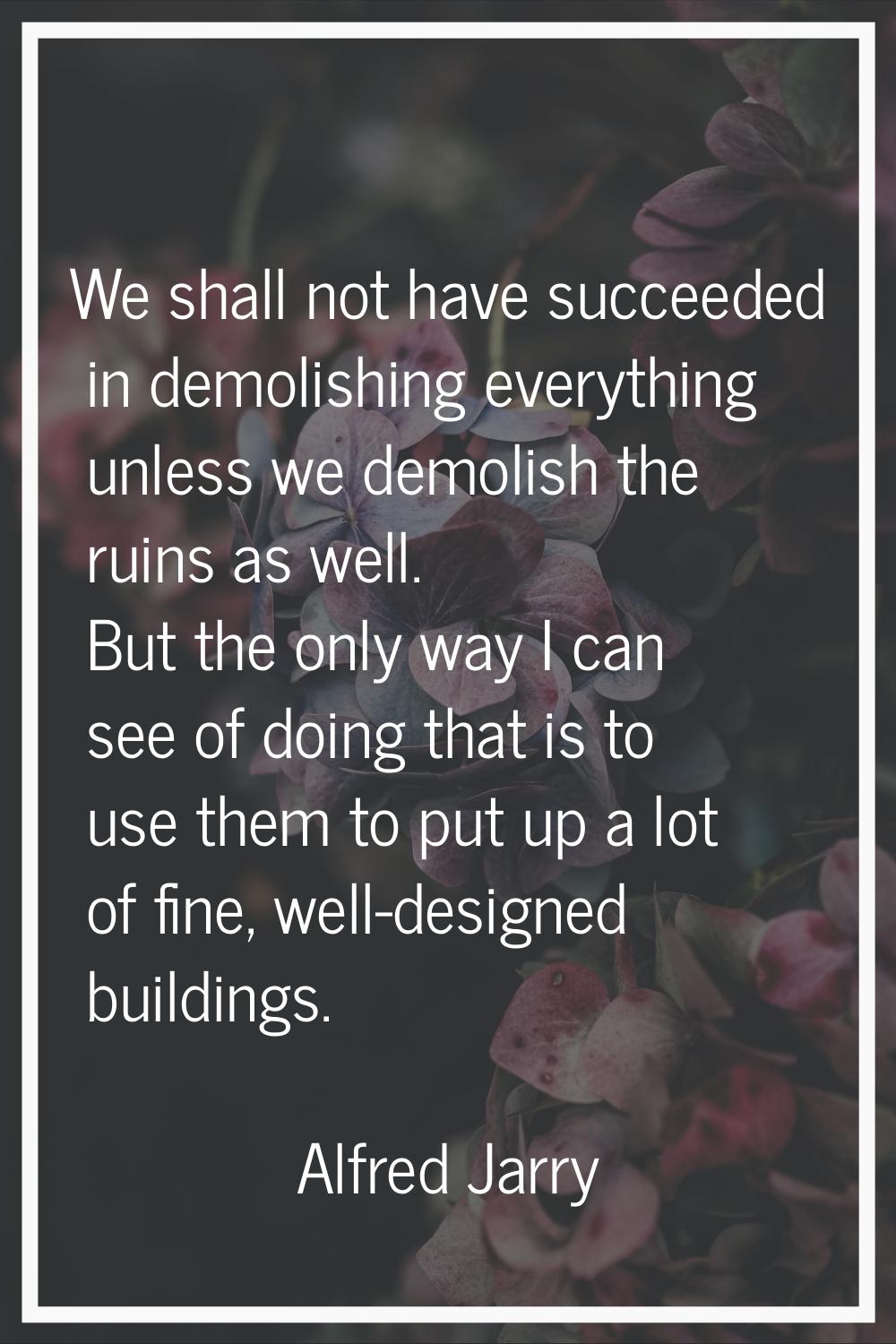 We shall not have succeeded in demolishing everything unless we demolish the ruins as well. But the